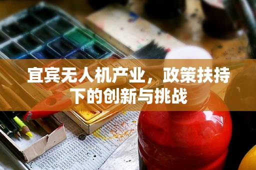 宜宾无人机产业，政策扶持下的创新与挑战