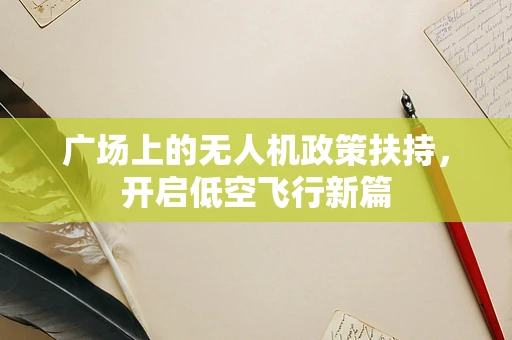 广场上的无人机政策扶持，开启低空飞行新篇