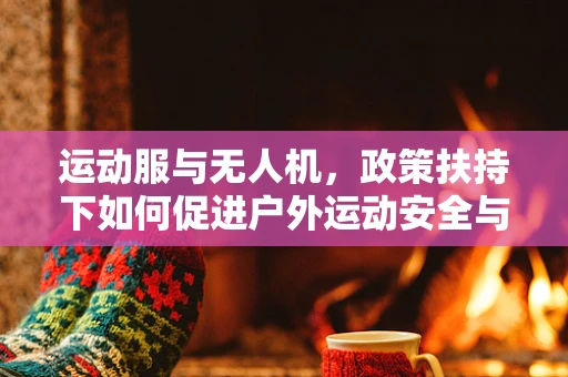 运动服与无人机，政策扶持下如何促进户外运动安全与无人机飞行的新融合？