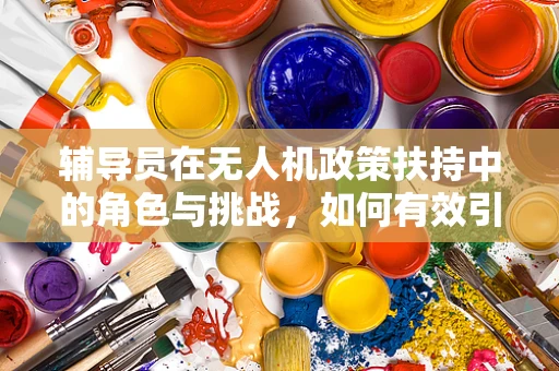 辅导员在无人机政策扶持中的角色与挑战，如何有效引导创新与合规？