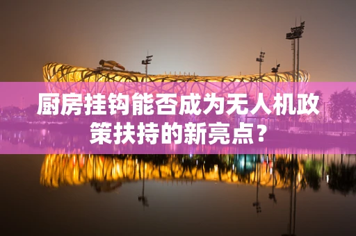 厨房挂钩能否成为无人机政策扶持的新亮点？