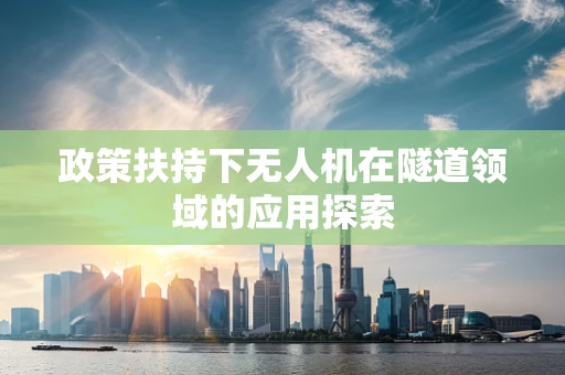 政策扶持下无人机在隧道领域的应用探索