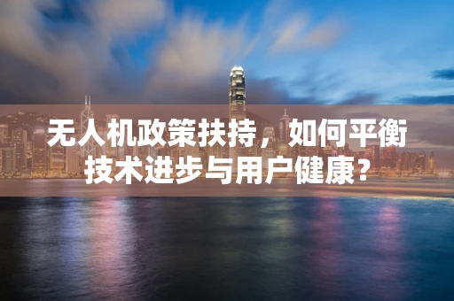 无人机政策扶持，如何平衡技术进步与用户健康？