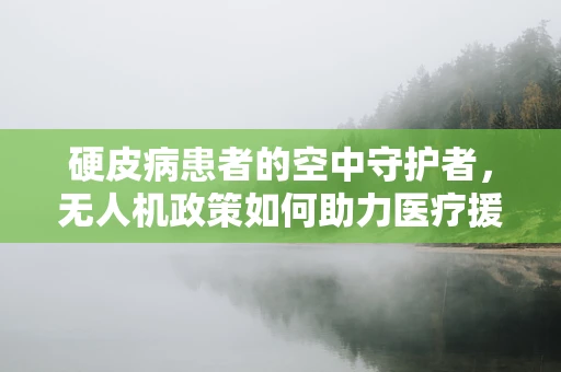 硬皮病患者的空中守护者，无人机政策如何助力医疗援助？
