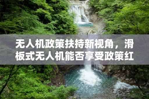 无人机政策扶持新视角，滑板式无人机能否享受政策红利？