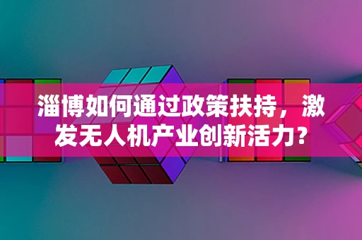 淄博如何通过政策扶持，激发无人机产业创新活力？