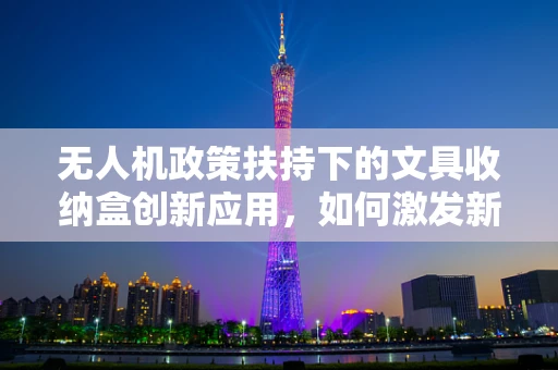 无人机政策扶持下的文具收纳盒创新应用，如何激发新消费场景？