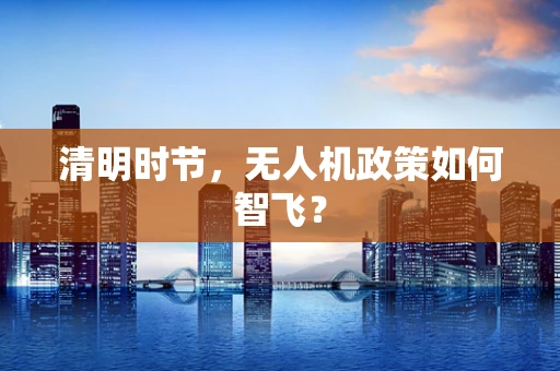 清明时节，无人机政策如何智飞？