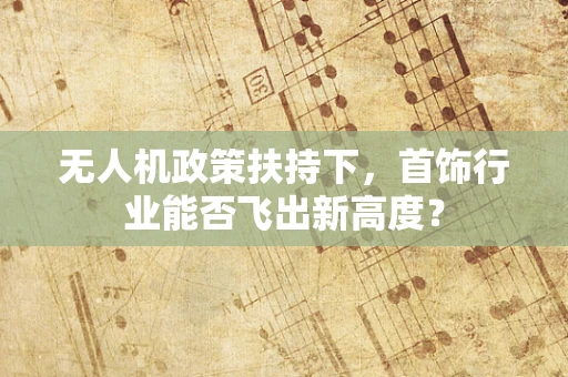 无人机政策扶持下，首饰行业能否飞出新高度？