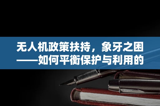 无人机政策扶持，象牙之困——如何平衡保护与利用的边界？