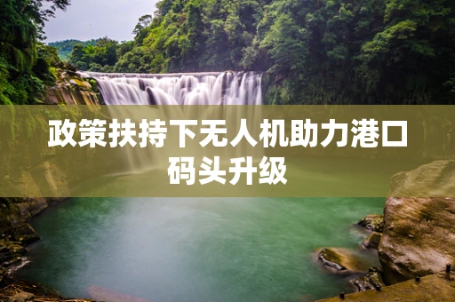 政策扶持下无人机助力港口码头升级