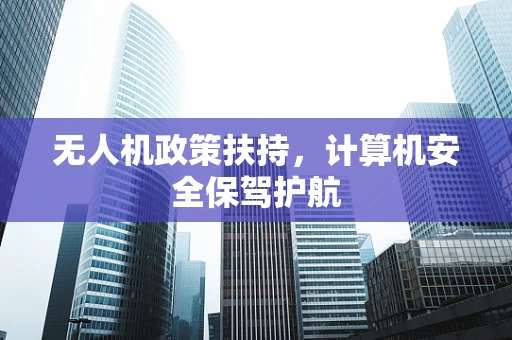 无人机政策扶持，计算机安全保驾护航