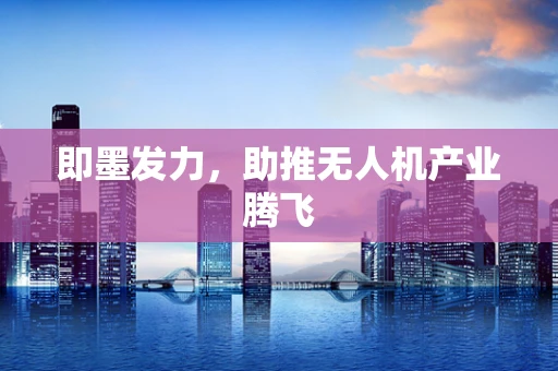 即墨发力，助推无人机产业腾飞