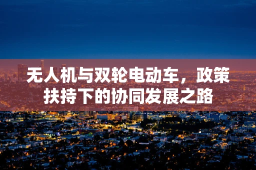 无人机与双轮电动车，政策扶持下的协同发展之路