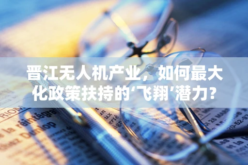 晋江无人机产业，如何最大化政策扶持的‘飞翔’潜力？