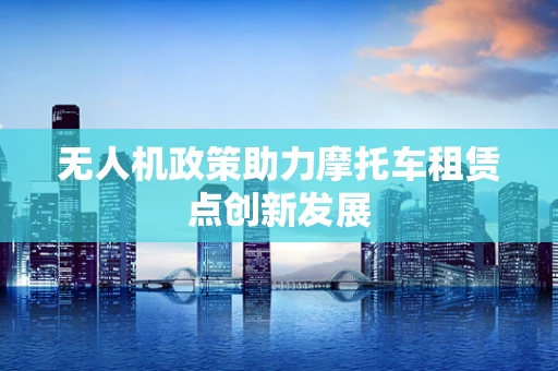 无人机政策助力摩托车租赁点创新发展