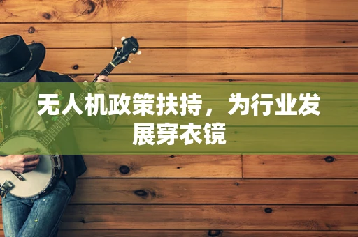 无人机政策扶持，为行业发展穿衣镜