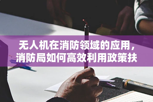 无人机在消防领域的应用，消防局如何高效利用政策扶持？