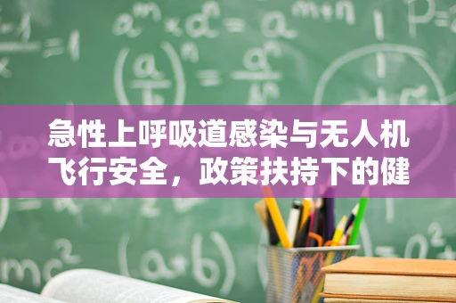 急性上呼吸道感染与无人机飞行安全，政策扶持下的健康考量