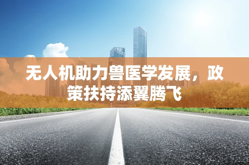 无人机助力兽医学发展，政策扶持添翼腾飞