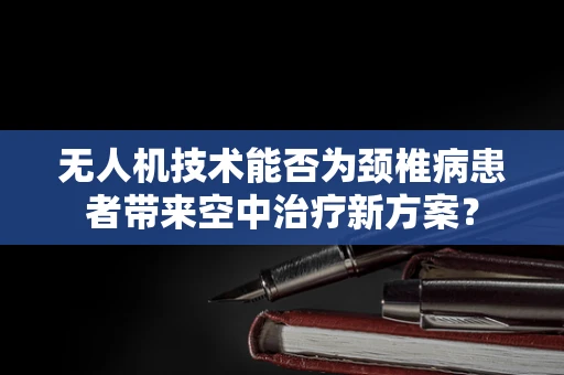 无人机技术能否为颈椎病患者带来空中治疗新方案？