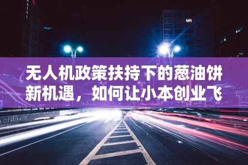 无人机政策扶持下的葱油饼新机遇，如何让小本创业飞得更高？