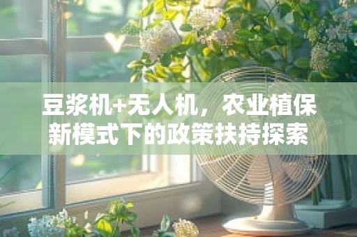 豆浆机+无人机，农业植保新模式下的政策扶持探索