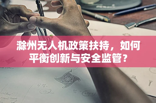 滁州无人机政策扶持，如何平衡创新与安全监管？