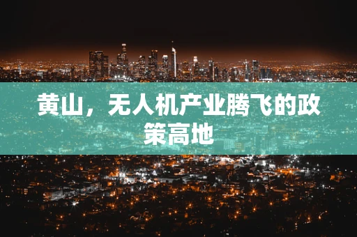 黄山，无人机产业腾飞的政策高地