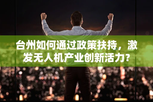 台州如何通过政策扶持，激发无人机产业创新活力？