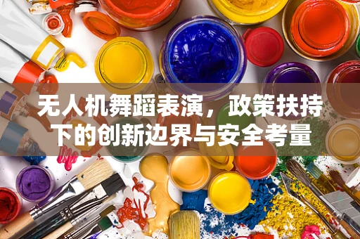 无人机舞蹈表演，政策扶持下的创新边界与安全考量