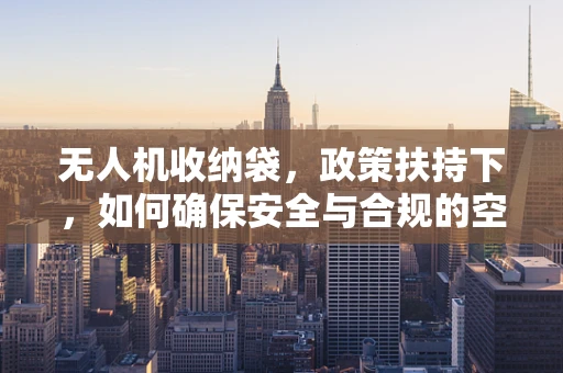 无人机收纳袋，政策扶持下，如何确保安全与合规的空中收纳方案？