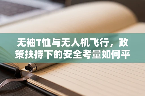 无袖T恤与无人机飞行，政策扶持下的安全考量如何平衡？