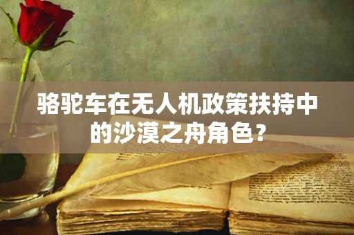 骆驼车在无人机政策扶持中的沙漠之舟角色？