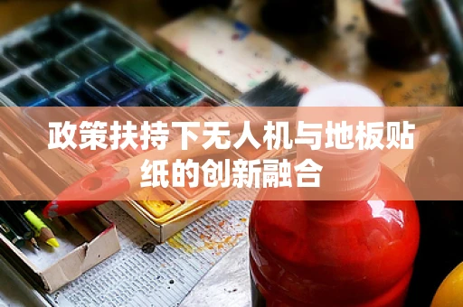 政策扶持下无人机与地板贴纸的创新融合