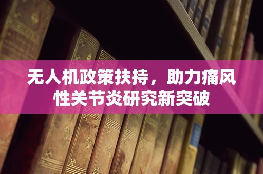 无人机政策扶持，助力痛风性关节炎研究新突破