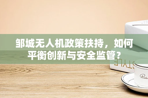 邹城无人机政策扶持，如何平衡创新与安全监管？