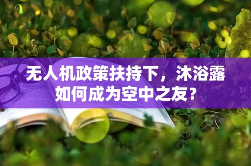 无人机政策扶持下，沐浴露如何成为空中之友？