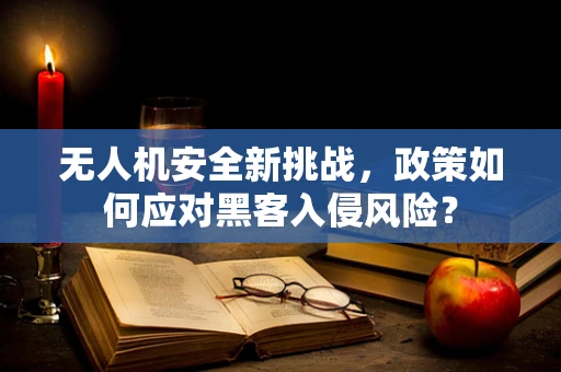 无人机安全新挑战，政策如何应对黑客入侵风险？