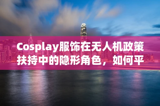Cosplay服饰在无人机政策扶持中的隐形角色，如何平衡创新与监管？