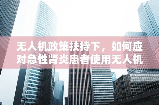 无人机政策扶持下，如何应对急性肾炎患者使用无人机时的健康风险？