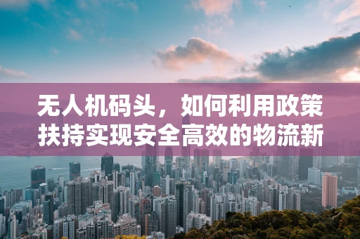 无人机码头，如何利用政策扶持实现安全高效的物流新枢纽？