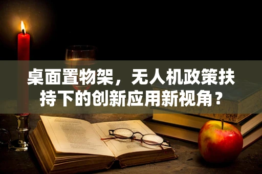桌面置物架，无人机政策扶持下的创新应用新视角？