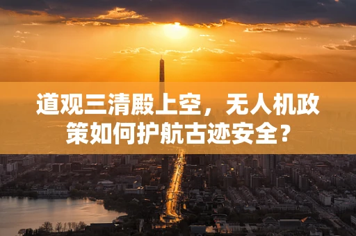 道观三清殿上空，无人机政策如何护航古迹安全？