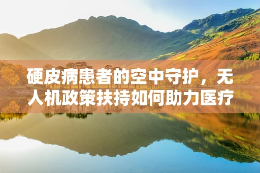 硬皮病患者的空中守护，无人机政策扶持如何助力医疗援助？