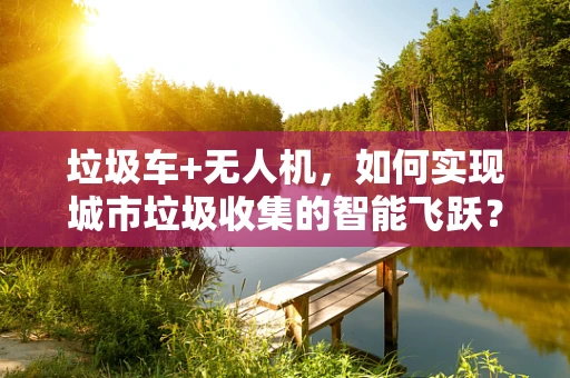 垃圾车+无人机，如何实现城市垃圾收集的智能飞跃？