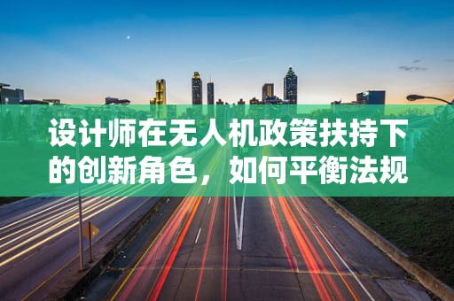 设计师在无人机政策扶持下的创新角色，如何平衡法规与创意？