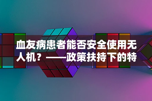 血友病患者能否安全使用无人机？——政策扶持下的特殊考量