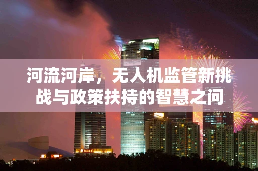河流河岸，无人机监管新挑战与政策扶持的智慧之问