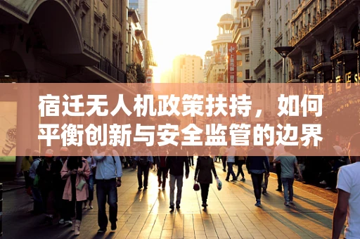 宿迁无人机政策扶持，如何平衡创新与安全监管的边界？